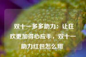  双十一多多助力：让狂欢更加得心应手，双十一助力红包怎么用 第1张