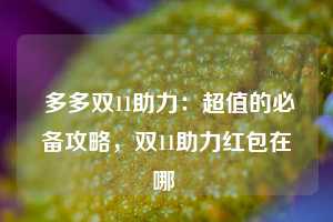  多多双11助力：超值的必备攻略，双11助力红包在哪 第1张