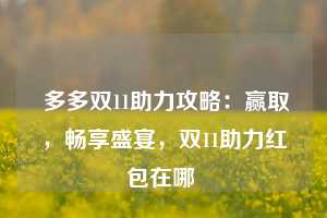  多多双11助力攻略：赢取，畅享盛宴，双11助力红包在哪 第1张