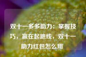 双十一多多助力：掌握技巧，赢在起跑线，双十一助力红包怎么用  第1张