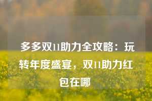  多多双11助力全攻略：玩转年度盛宴，双11助力红包在哪 第1张