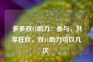  多多双11助力：参与，共享狂欢，双11助力可以几次 第1张