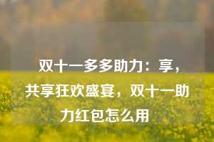  双十一多多助力：享，共享狂欢盛宴，双十一助力红包怎么用 第1张