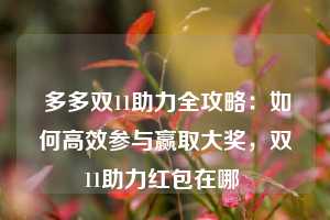  多多双11助力全攻略：如何高效参与赢取大奖，双11助力红包在哪 第1张