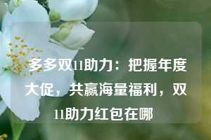  多多双11助力：把握年度大促，共赢海量福利，双11助力红包在哪 第1张