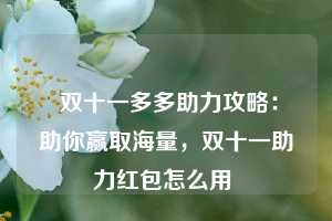  双十一多多助力攻略：助你赢取海量，双十一助力红包怎么用 第1张