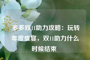  多多双11助力攻略：玩转年度盛宴，双11助力什么时候结束 第1张