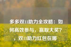  多多双11助力全攻略：如何高效参与，赢取大奖？，双11助力红包在哪 第1张