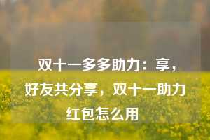  双十一多多助力：享，好友共分享，双十一助力红包怎么用 第1张