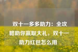  双十一多多助力：全攻略助你赢取大礼，双十一助力红包怎么用 第1张