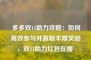  多多双11助力攻略：如何高效参与并赢取丰厚奖励，双11助力红包在哪 第1张