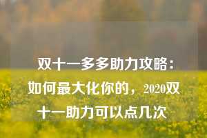  双十一多多助力攻略：如何最大化你的，2020双十一助力可以点几次 第1张