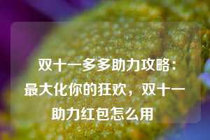  双十一多多助力攻略：最大化你的狂欢，双十一助力红包怎么用 第1张