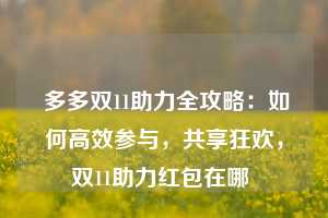  多多双11助力全攻略：如何高效参与，共享狂欢，双11助力红包在哪 第1张